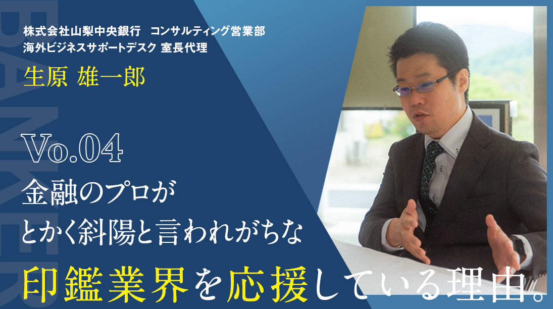 04：金融のプロがとかく斜陽と言われがちな印鑑業界を応援している理由。